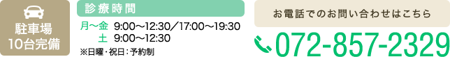 駐車場10台完備 診療時間 月〜金 9:00〜12:30／17:00〜20:00 土 9:00〜12:30 ※日曜・祝日：予約制 お電話でのお問い合わせはこちら TEL:072-857-2329